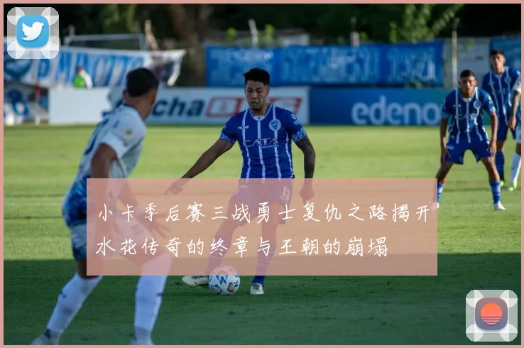 小卡季后赛三战勇士复仇之路揭开水花传奇的终章与王朝的崩塌