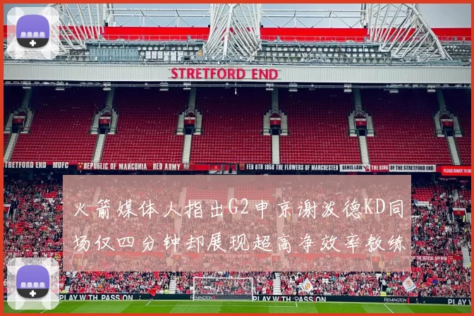 火箭媒体人指出G2申京谢泼德KD同场仅四分钟却展现超高净效率教练应负责任