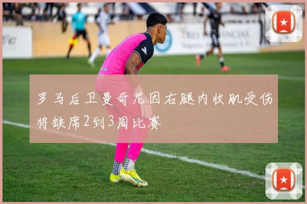 罗马后卫曼奇尼因右腿内收肌受伤将缺席2到3周比赛