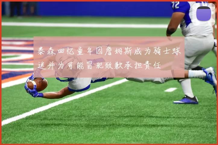 泰森回忆童年因詹姆斯成为骑士球迷并为可能冒犯致歉承担责任