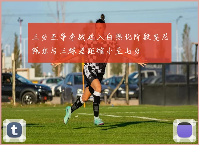 三分王争夺战进入白热化阶段克尼佩尔与三球差距缩小至七分