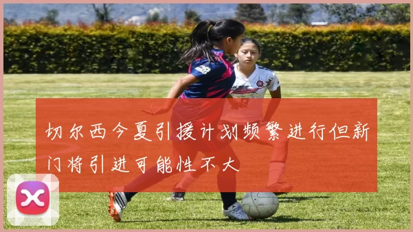 切尔西今夏引援计划频繁进行但新门将引进可能性不大