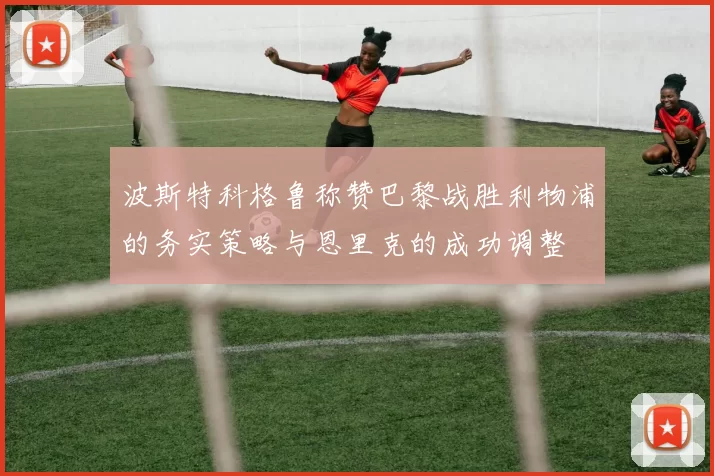 波斯特科格鲁称赞巴黎战胜利物浦的务实策略与恩里克的成功调整