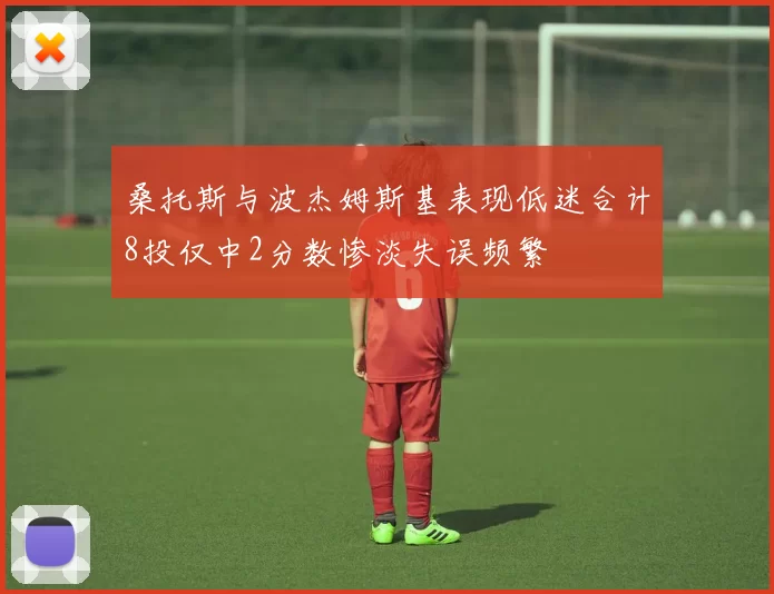 桑托斯与波杰姆斯基表现低迷合计8投仅中2分数惨淡失误频繁