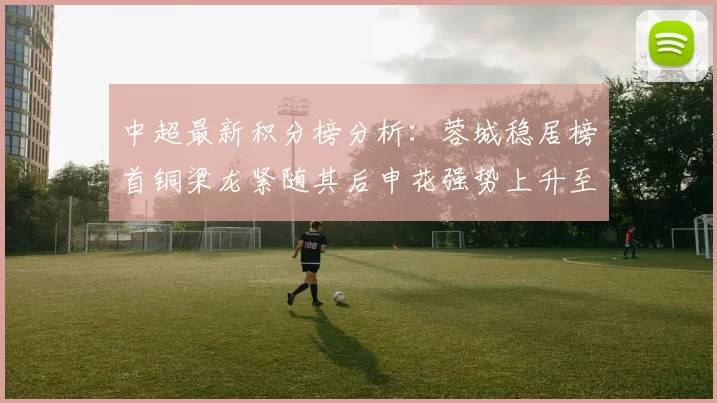 中超最新积分榜分析：蓉城稳居榜首铜梁龙紧随其后申花强势上升至第五位津门虎仍陷负分困境