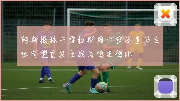 阿斯报称卡雷拉斯周六重返皇马合练有望首发出战马德里德比