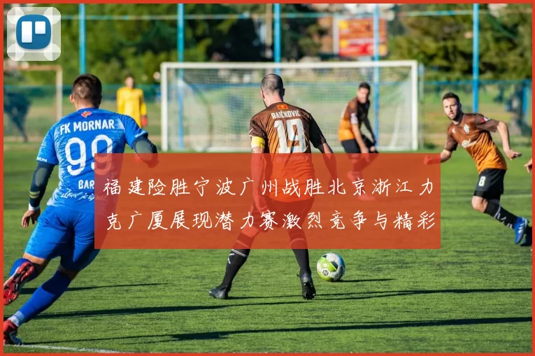 福建险胜宁波广州战胜北京浙江力克广厦展现潜力赛激烈竞争与精彩表现