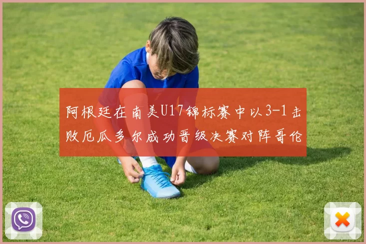 阿根廷在南美U17锦标赛中以3-1击败厄瓜多尔成功晋级决赛对阵哥伦比亚