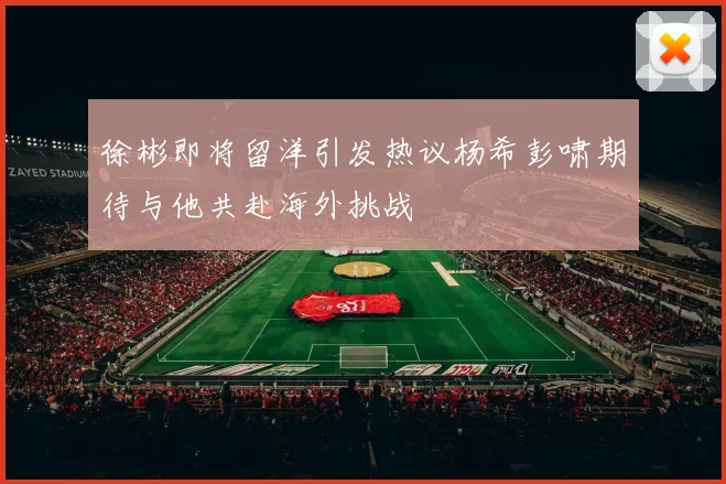 徐彬即将留洋引发热议杨希彭啸期待与他共赴海外挑战